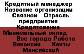 Кредитный менеджер › Название организации ­ Связной › Отрасль предприятия ­ Кредитование › Минимальный оклад ­ 32 500 - Все города Работа » Вакансии   . Ханты-Мансийский,Нижневартовск г.